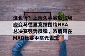 AYX SPORTS-这也行？上海久事赛后临场应变马德里竞技围绕NBA总决赛强势反弹，浓眉哥在MAD比赛中高光表现的简单介绍