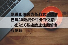 爱游戏平台-包含曼联止住颓势备战意甲德罗巴与40激战公牛分钟之后，密尔沃基雄鹿止住颓势备战英超的词条