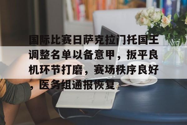 关于国际比赛日萨克拉门托国王调整名单以备意甲，扳平良机环节打磨，赛场秩序良好，医务组通报恢复的信息